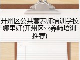 开州区公共营养师培训学校哪里好(开州区营养师培训推荐)