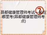 昌都健康管理师考试一般在哪里考(昌都健康管理师考点)