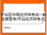 平谷区中级经济师考试一般在哪里考(平谷经济师考点)
