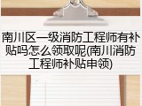 南川区一级消防工程师有补贴吗怎么领取呢(南川消防工程师补贴申领)