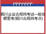 铜川企业合规师考试一般在哪里考(铜川合规师考点)
