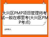 大兴区PMP项目管理师考试一般在哪里考(大兴区PMP考点)