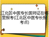 江北区中医专长医师证在哪里报考(江北区中医专长报考点)