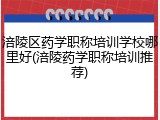 涪陵区药学职称培训学校哪里好(涪陵药学职称培训推荐)