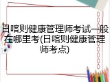 日喀则健康管理师考试一般在哪里考(日喀则健康管理师考点)
