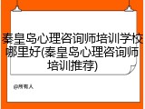 秦皇岛心理咨询师培训学校哪里好(秦皇岛心理咨询师培训推荐)