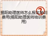 揭阳助理医师怎么报名培训费用(揭阳助理医师培训费用)