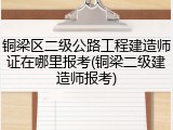 铜梁区二级公路工程建造师证在哪里报考(铜梁二级建造师报考)