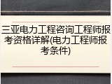 三亚电力工程咨询工程师报考资格详解(电力工程师报考条件)