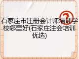 石家庄市注册会计师培训学校哪里好(石家庄注会培训优选)