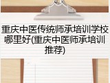 重庆中医传统师承培训学校哪里好(重庆中医师承培训推荐)