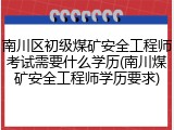 南川区初级煤矿安全工程师考试需要什么学历(南川煤矿安全工程师学历要求)