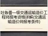 吐鲁番一级交通运输造价工程师报考资格详解(交通运输造价师报考条件)