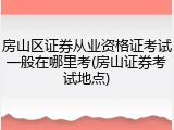 房山区证券从业资格证考试一般在哪里考(房山证券考试地点)