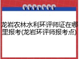 龙岩农林水利环评师证在哪里报考(龙岩环评师报考点)