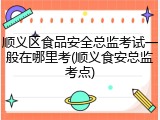 顺义区食品安全总监考试一般在哪里考(顺义食安总监考点)