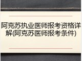 阿克苏执业医师报考资格详解(阿克苏医师报考条件)