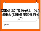 阿里健康管理师考试一般在哪里考(阿里健康管理师考点)