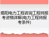 揭阳电力工程咨询工程师报考资格详解(电力工程师报考条件)