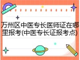 万州区中医专长医师证在哪里报考(中医专长证报考点)