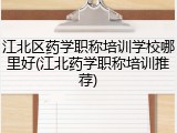 江北区药学职称培训学校哪里好(江北药学职称培训推荐)