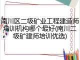 南川区二级矿业工程建造师培训机构哪个最好(南川二级矿建师培训优选)