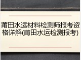 莆田水运材料检测师报考资格详解(莆田水运检测报考)