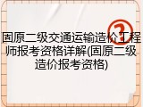固原二级交通运输造价工程师报考资格详解(固原二级造价报考资格)