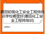 莆田初级化工安全工程师培训学校哪里好(莆田化工安全工程师培训)
