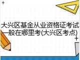 大兴区基金从业资格证考试一般在哪里考(大兴区考点)