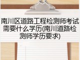 南川区道路工程检测师考试需要什么学历(南川道路检测师学历要求)