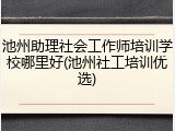 池州助理社会工作师培训学校哪里好(池州社工培训优选)