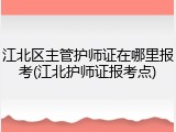 江北区主管护师证在哪里报考(江北护师证报考点)
