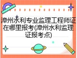 漳州水利专业监理工程师证在哪里报考(漳州水利监理证报考点)