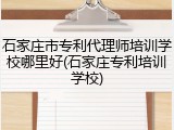石家庄市专利代理师培训学校哪里好(石家庄专利培训学校)