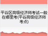 平谷区高级经济师考试一般在哪里考(平谷高级经济师考点)