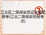 江北区二级保安员证在哪里报考(江北二级保安员报考点)