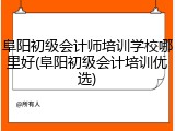 阜阳初级会计师培训学校哪里好(阜阳初级会计培训优选)