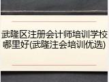 武隆区注册会计师培训学校哪里好(武隆注会培训优选)