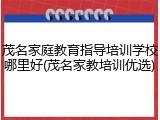 茂名家庭教育指导培训学校哪里好(茂名家教培训优选)