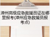 漳州高级应急救援员证在哪里报考(漳州应急救援员报考点)