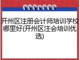开州区注册会计师培训学校哪里好(开州区注会培训优选)