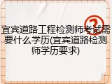 宜宾道路工程检测师考试需要什么学历(宜宾道路检测师学历要求)