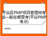 平谷区PMP项目管理师考试一般在哪里考(平谷PMP考点)