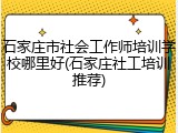 石家庄市社会工作师培训学校哪里好(石家庄社工培训推荐)