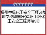 福州中级化工安全工程师培训学校哪里好(福州中级化工安全工程师培训)