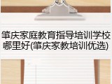 肇庆家庭教育指导培训学校哪里好(肇庆家教培训优选)