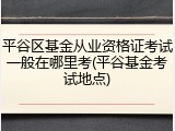 平谷区基金从业资格证考试一般在哪里考(平谷基金考试地点)