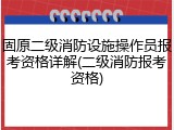固原二级消防设施操作员报考资格详解(二级消防报考资格)