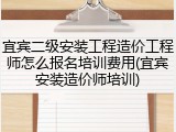 宜宾二级安装工程造价工程师怎么报名培训费用(宜宾安装造价师培训)